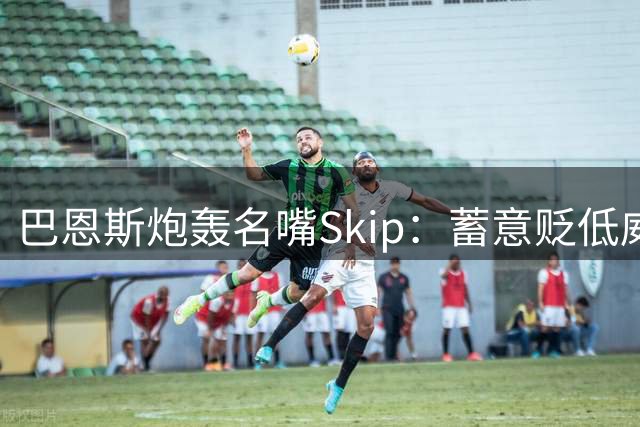巴恩斯炮轰名嘴Skip：蓄意贬低威少终将自食恶果