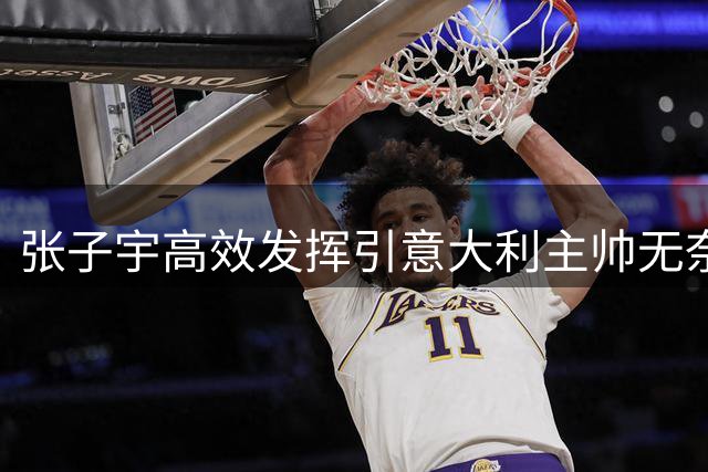 张子宇高效发挥引意大利主帅无奈
